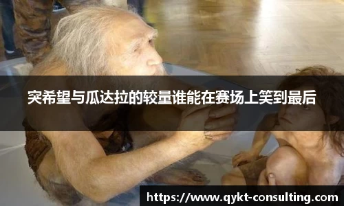 突希望与瓜达拉的较量谁能在赛场上笑到最后