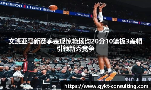 文班亚马新赛季表现惊艳场均20分10篮板3盖帽引领新秀竞争