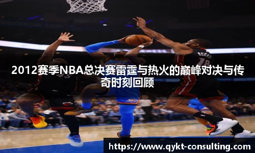 2012赛季NBA总决赛雷霆与热火的巅峰对决与传奇时刻回顾
