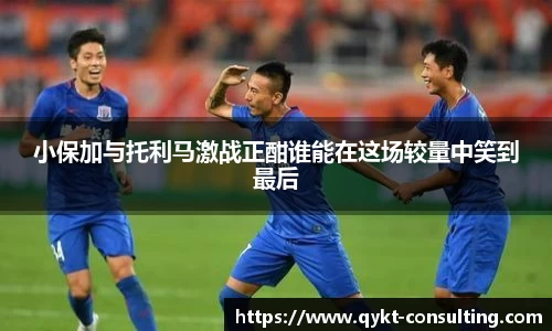 360直播360直播小保加与托利马激战正酣谁能在这场较量中笑到最后
